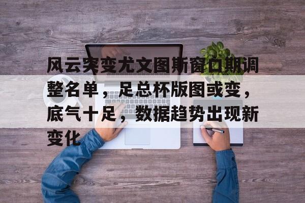  风云突变尤文图斯窗口期调整名单，足总杯版图或变，底气十足，数据趋势出现新变化